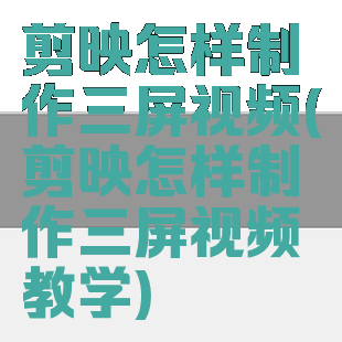 剪映怎样制作三屏视频(剪映怎样制作三屏视频教学)
