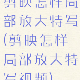 剪映怎样局部放大特写(剪映怎样局部放大特写视频)