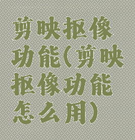 剪映抠像功能(剪映抠像功能怎么用)