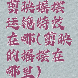 剪映摇摆运镜特效在哪(剪映的摇摆在哪里)