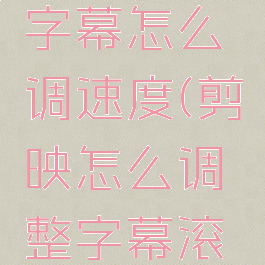 剪映滚动字幕怎么调速度(剪映怎么调整字幕滚动速度)