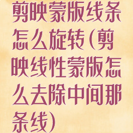 剪映蒙版线条怎么旋转(剪映线性蒙版怎么去除中间那条线)