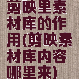 剪映里素材库的作用(剪映素材库内容哪里来)