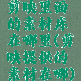 剪映里面的素材库在哪里(剪映提供的素材在哪)