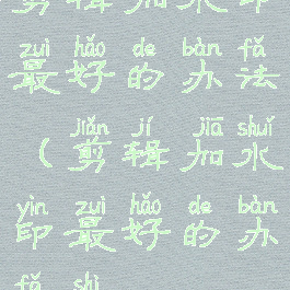 剪辑加水印最好的办法(剪辑加水印最好的办法是)