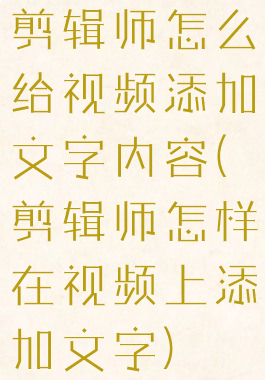 剪辑师怎么给视频添加文字内容(剪辑师怎样在视频上添加文字)
