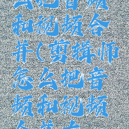 剪辑师怎么把音频和视频合并(剪辑师怎么把音频和视频合并在一起)