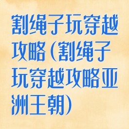 割绳子玩穿越攻略(割绳子玩穿越攻略亚洲王朝)