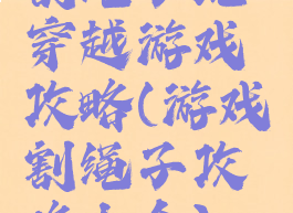 割绳子玩穿越游戏攻略(游戏割绳子攻略大全)