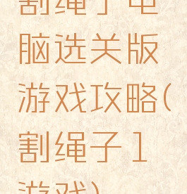 割绳子电脑选关版游戏攻略(割绳子1游戏)