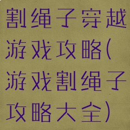 割绳子穿越游戏攻略(游戏割绳子攻略大全)