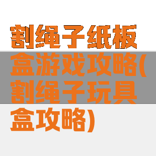 割绳子纸板盒游戏攻略(割绳子玩具盒攻略)