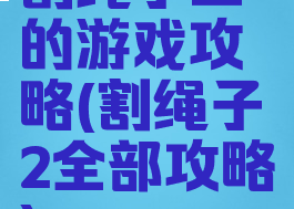 割绳子二的游戏攻略(割绳子2全部攻略)