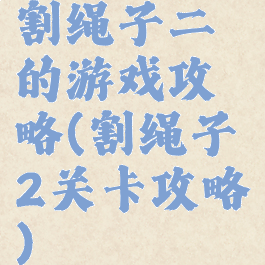 割绳子二的游戏攻略(割绳子2关卡攻略)