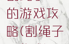 割绳子二的游戏攻略(割绳子2游戏)
