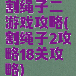 割绳子二游戏攻略(割绳子2攻略18关攻略)