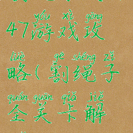 割绳子关卡47游戏攻略(割绳子全关卡解锁)