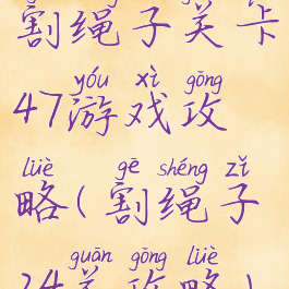 割绳子关卡47游戏攻略(割绳子24关攻略)