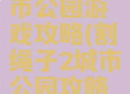 割绳子城市公园游戏攻略(割绳子2城市公园攻略大全6)