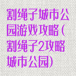割绳子城市公园游戏攻略(割绳子2攻略城市公园)
