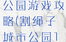 割绳子城市公园游戏攻略(割绳子城市公园10关攻略)