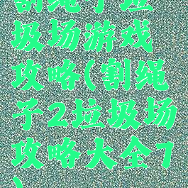 割绳子垃圾场游戏攻略(割绳子2垃圾场攻略大全7)