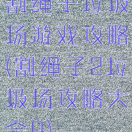 割绳子垃圾场游戏攻略(割绳子2垃圾场攻略大全9)