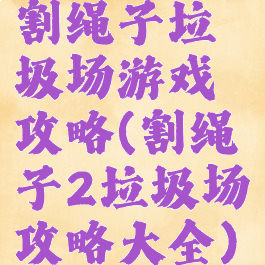 割绳子垃圾场游戏攻略(割绳子2垃圾场攻略大全)