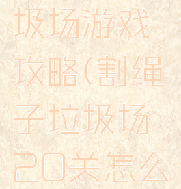 割绳子垃圾场游戏攻略(割绳子垃圾场20关怎么过)