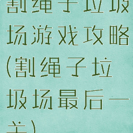 割绳子垃圾场游戏攻略(割绳子垃圾场最后一关)