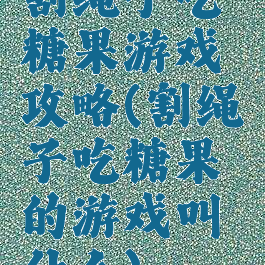 割绳子吃糖果游戏攻略(割绳子吃糖果的游戏叫什么)