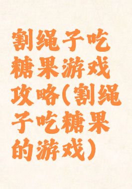 割绳子吃糖果游戏攻略(割绳子吃糖果的游戏)
