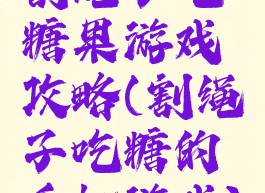 割绳子吃糖果游戏攻略(割绳子吃糖的手机游戏)