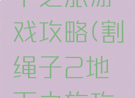 割绳子地下之旅游戏攻略(割绳子2地下之旅攻略大全)