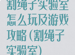 割绳子实验室怎么玩及游戏攻略(割绳子实验室)