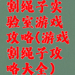 割绳子实验室游戏攻略(游戏割绳子攻略大全)
