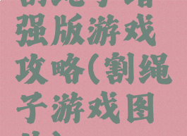 割绳子增强版游戏攻略(割绳子游戏图片)