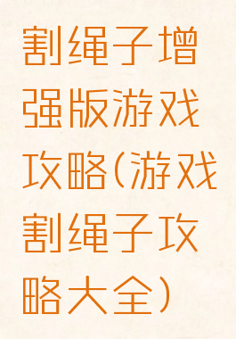 割绳子增强版游戏攻略(游戏割绳子攻略大全)