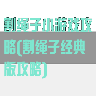 割绳子小游戏攻略(割绳子经典版攻略)
