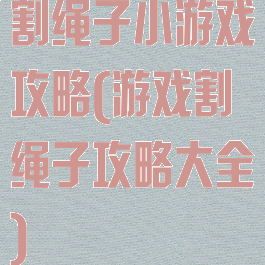 割绳子小游戏攻略(游戏割绳子攻略大全)