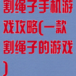 割绳子手机游戏攻略(一款割绳子的游戏)