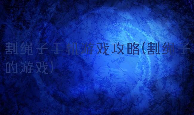 割绳子手机游戏攻略(割绳子的游戏)