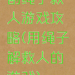 割绳子救人游戏攻略(用绳子解救人的游戏)