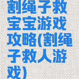 割绳子救宝宝游戏攻略(割绳子救人游戏)