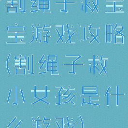 割绳子救宝宝游戏攻略(割绳子救小女孩是什么游戏)