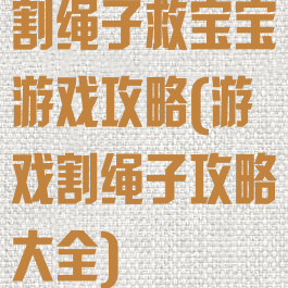 割绳子救宝宝游戏攻略(游戏割绳子攻略大全)