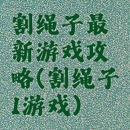 割绳子最新游戏攻略(割绳子1游戏)