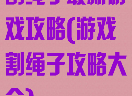 割绳子最新游戏攻略(游戏割绳子攻略大全)