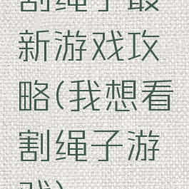 割绳子最新游戏攻略(我想看割绳子游戏)