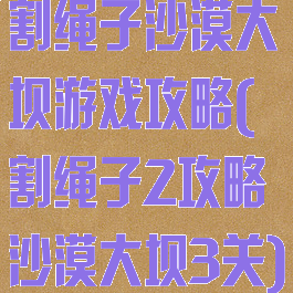 割绳子沙漠大坝游戏攻略(割绳子2攻略沙漠大坝3关)